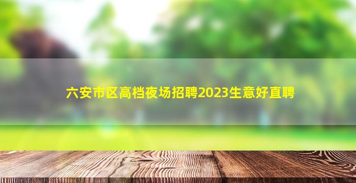 六安市区高档夜场招聘2023生意好直聘