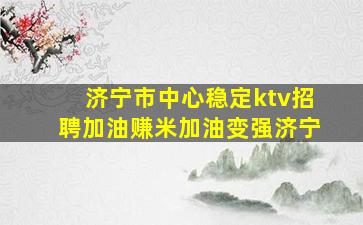 济宁市中心稳定ktv招聘加油赚米加油变强济宁